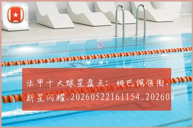 法甲十大球星盘点：姆巴佩领衔，新星闪耀_20260522161154_20260801171605