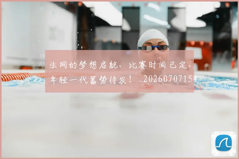法网的梦想启航,比赛时间已定,年轻一代蓄势待发!_20260707154138